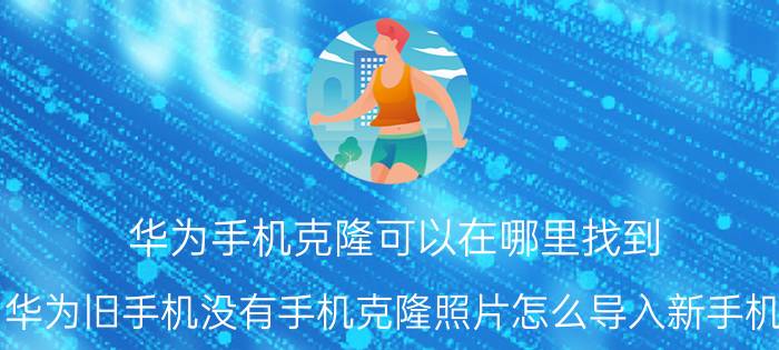 华为手机克隆可以在哪里找到 华为旧手机没有手机克隆照片怎么导入新手机？